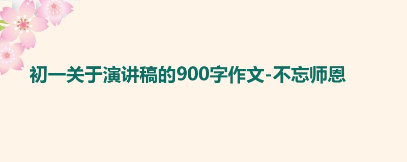 初一关于演讲稿的900字作文-不忘师恩