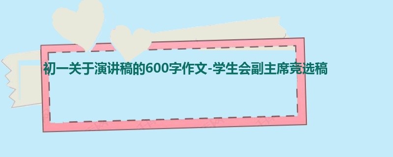 初一关于演讲稿的600字作文-学生会副主席竞选稿