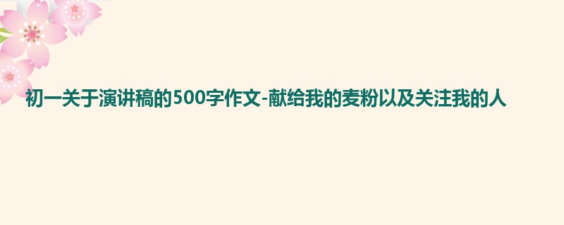 初一关于演讲稿的500字作文-献给我的麦粉以及关注我的人