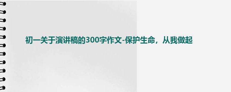 初一关于演讲稿的300字作文-保护生命,从我做起