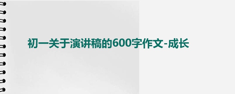 初一关于演讲稿的600字作文-成长