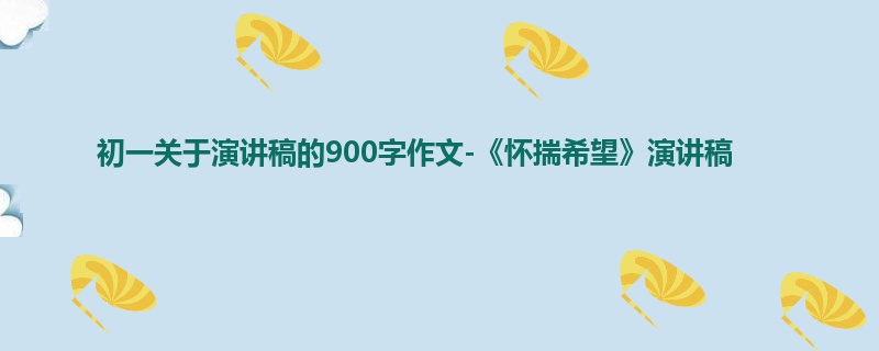 初一关于演讲稿的900字作文-《怀揣希望》演讲稿