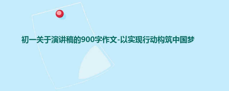 初一关于演讲稿的900字作文-以实现行动构筑中国梦