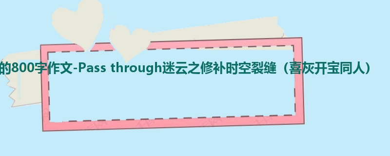 初一关于续写的800字作文-Pass through迷云之修补时空裂缝(喜灰开宝同人)