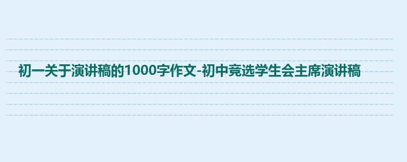 初一关于演讲稿的1000字作文-初中竞选学生会主席演讲稿