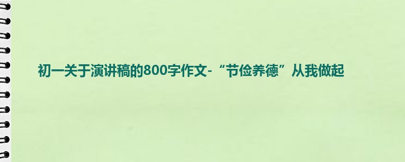 初一关于演讲稿的800字作文-“节俭养德”从我做起