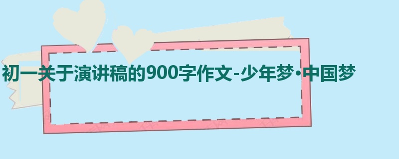 初一关于演讲稿的900字作文-少年梦·中国梦