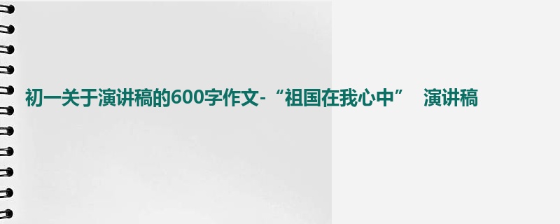 初一关于演讲稿的600字作文-“祖国在我心中” 演讲稿