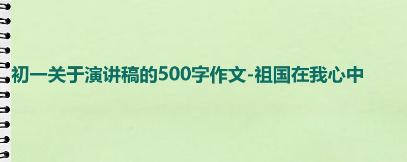 初一关于演讲稿的500字作文-祖国在我心中