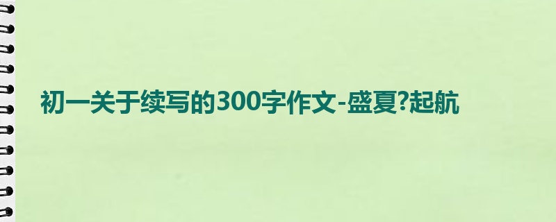 初一关于续写的300字作文-盛夏?起航