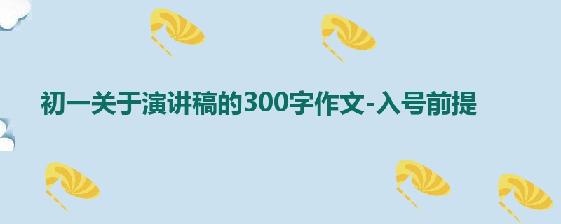 初一关于演讲稿的300字作文-入号前提