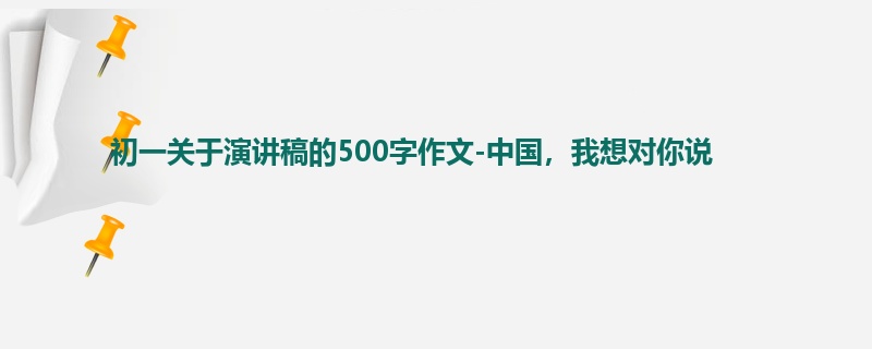 初一关于演讲稿的500字作文-中国,我想对你说