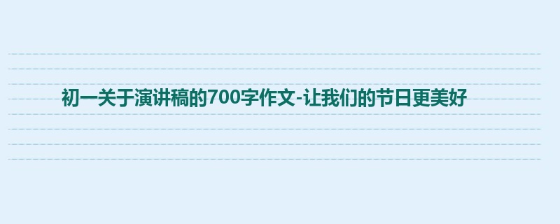 初一关于演讲稿的700字作文-让我们的节日更美好