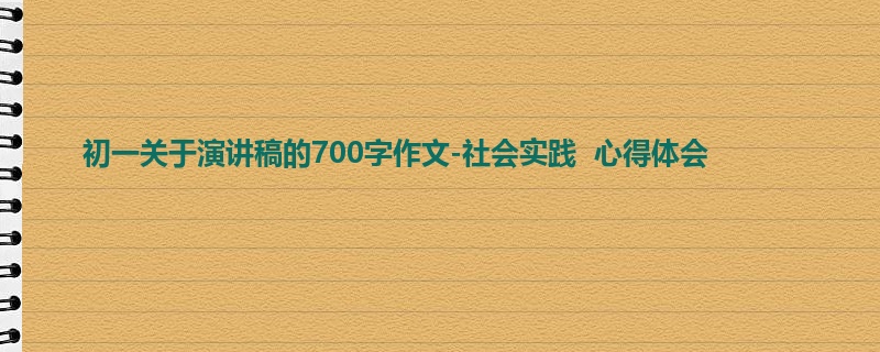 初一关于演讲稿的700字作文-社会实践 心得体会