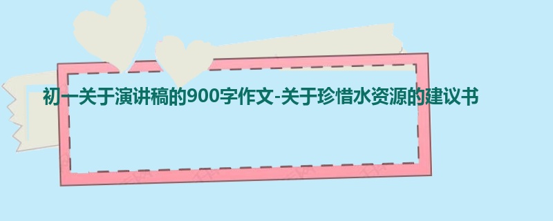 初一关于演讲稿的900字作文-关于珍惜水资源的建议书