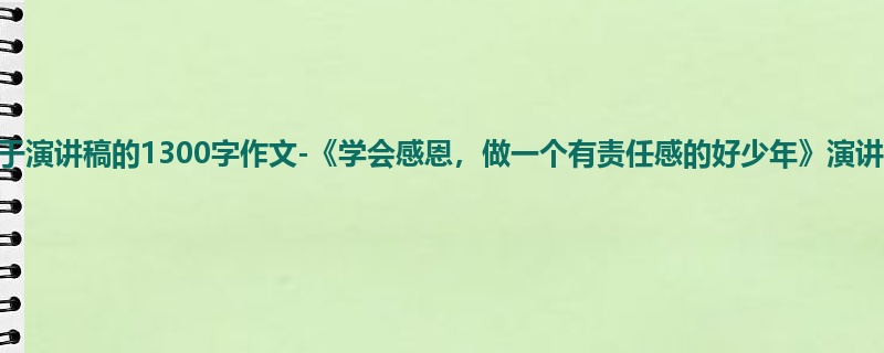 初一关于演讲稿的1300字作文-《学会感恩，做一个有责任感的好少年》演讲稿