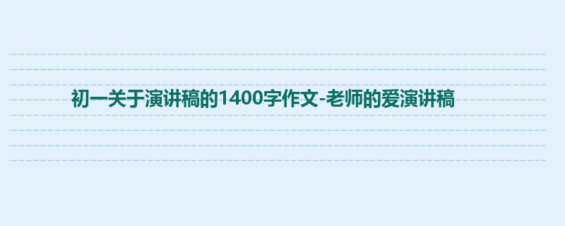 初一关于演讲稿的1400字作文-老师的爱演讲稿