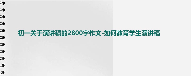 初一关于演讲稿的2800字作文-如何教育学生演讲稿