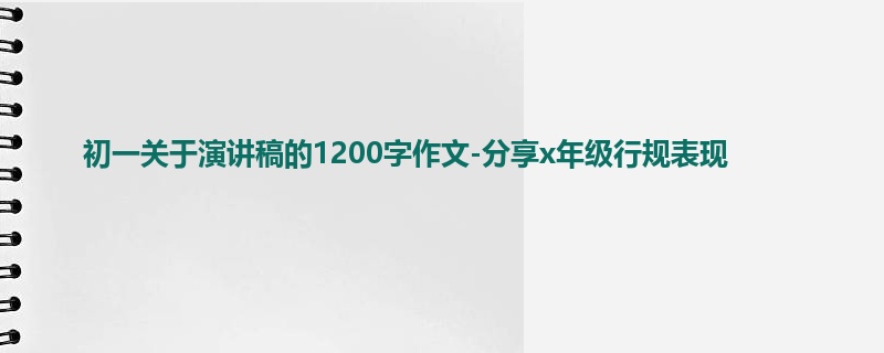 初一关于演讲稿的1200字作文-分享x年级行规表现