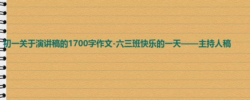 初一关于演讲稿的1700字作文-六三班快乐的一天——主持人稿
