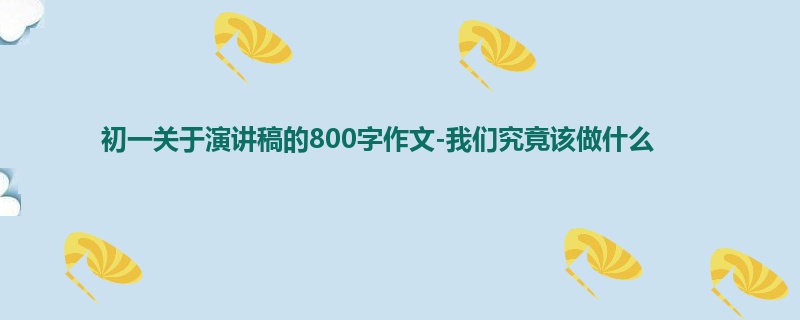 初一关于演讲稿的800字作文-我们究竟该做什么