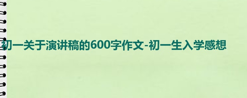 初一关于演讲稿的600字作文-初一生入学感想