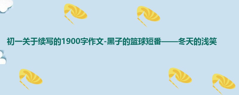 初一关于续写的1900字作文-黑子的篮球短番——冬天的浅笑