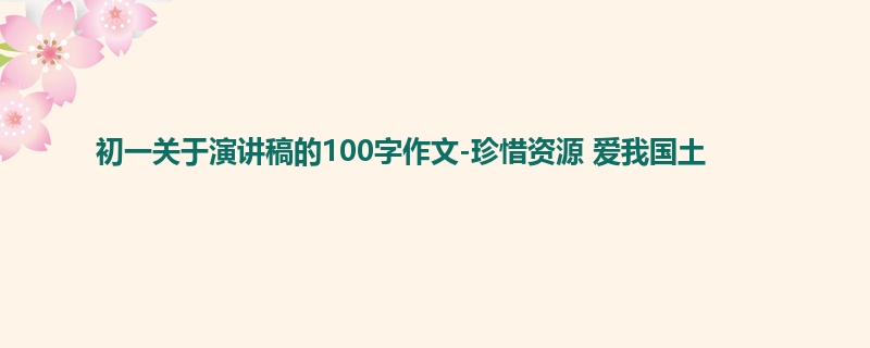 初一关于演讲稿的100字作文-珍惜资源 爱我国土