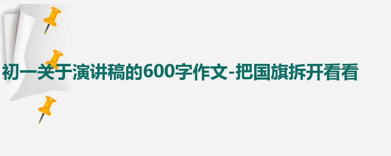 初一关于演讲稿的600字作文-把国旗拆开看看