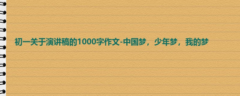 初一关于演讲稿的1000字作文-中国梦,少年梦,我的梦