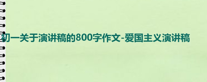 初一关于演讲稿的800字作文-爱国主义演讲稿