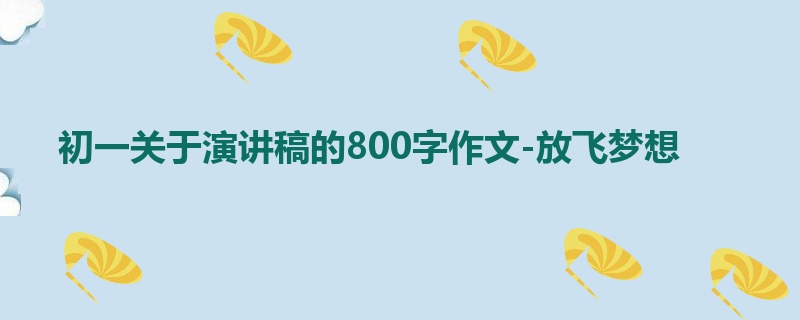 初一关于演讲稿的800字作文-放飞梦想