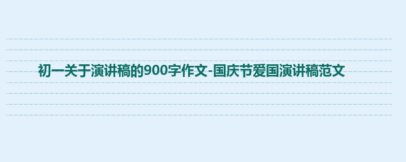 初一关于演讲稿的900字作文-国庆节爱国演讲稿范文