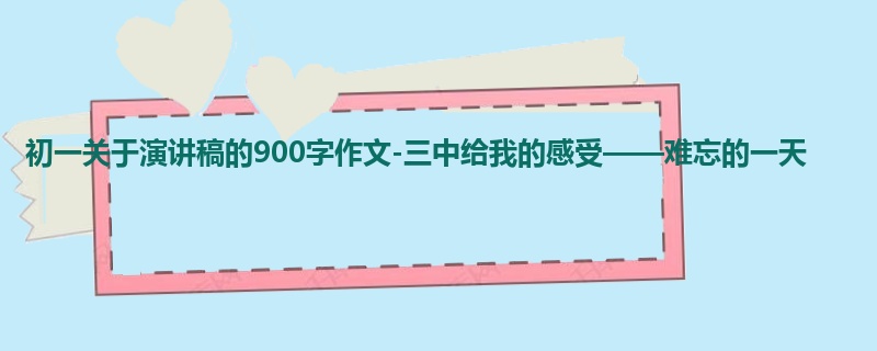 初一关于演讲稿的900字作文-三中给我的感受——难忘的一天