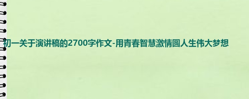 初一关于演讲稿的2700字作文-用青春智慧激情圆人生伟大梦想