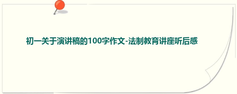 初一关于演讲稿的100字作文-法制教育讲座听后感