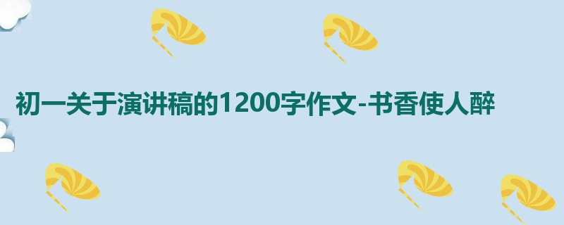 初一关于演讲稿的1200字作文-书香使人醉