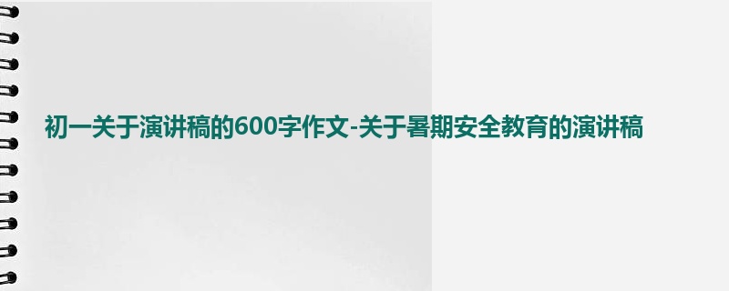 初一关于演讲稿的600字作文-关于暑期安全教育的演讲稿