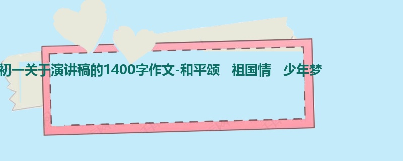 初一关于演讲稿的1400字作文-和平颂 祖国情 少年梦