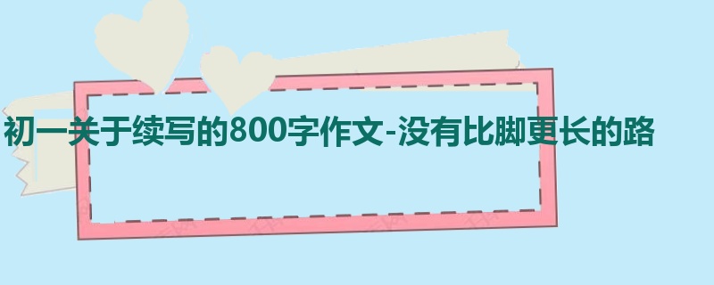 初一关于续写的800字作文-没有比脚更长的路