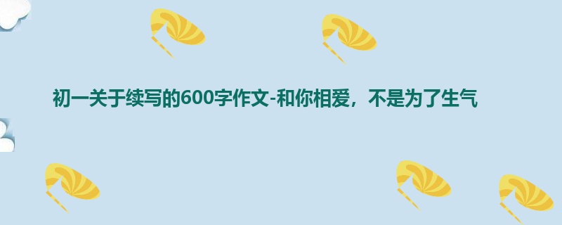 初一关于续写的600字作文-和你相爱,不是为了生气