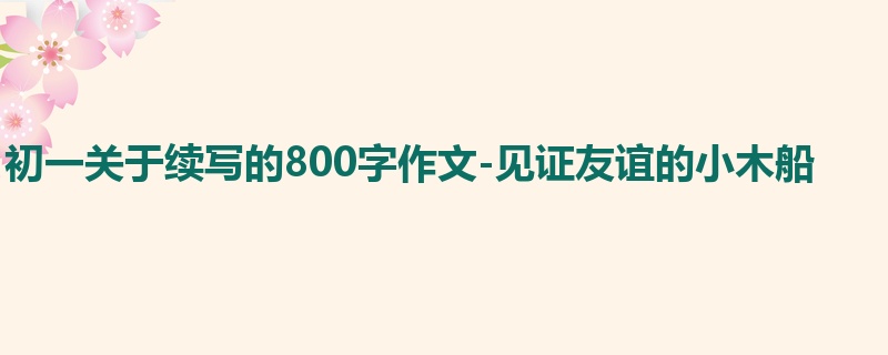 初一关于续写的800字作文-见证友谊的小木船