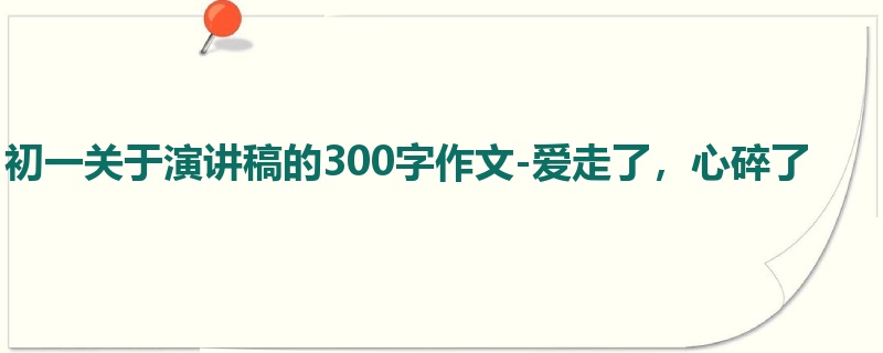 初一关于演讲稿的300字作文-爱走了,心碎了