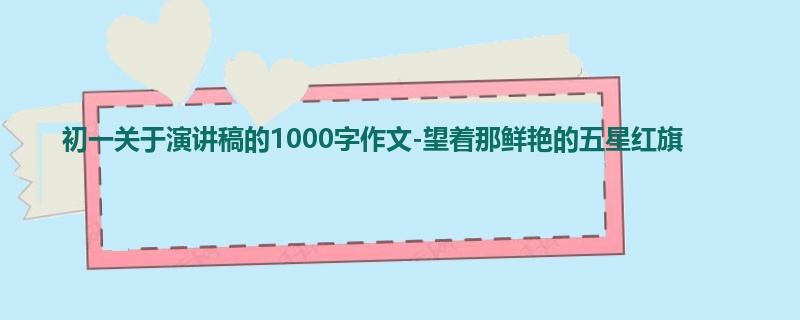 初一关于演讲稿的1000字作文-望着那鲜艳的五星红旗