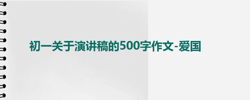 初一关于演讲稿的500字作文-爱国