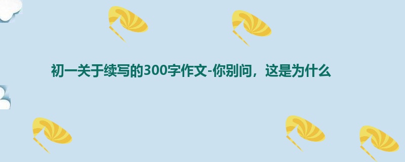 初一关于续写的300字作文-你别问,这是为什么