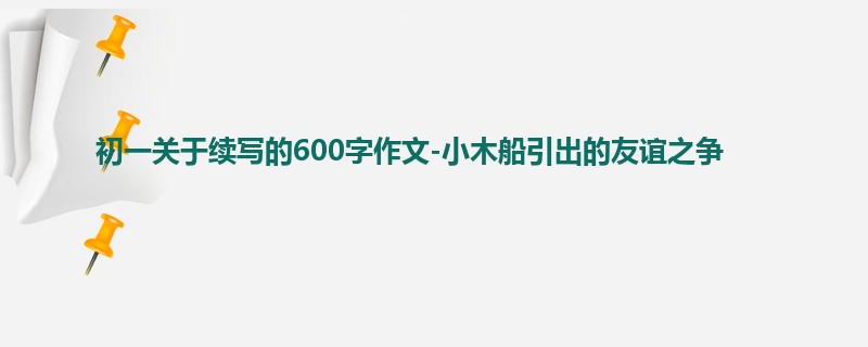 初一关于续写的600字作文-小木船引出的友谊之争
