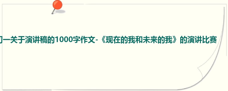 初一关于演讲稿的1000字作文-《现在的我和未来的我》的演讲比赛