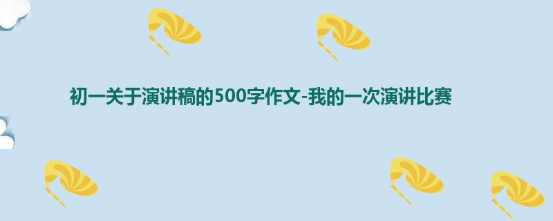 初一关于演讲稿的500字作文-我的一次演讲比赛