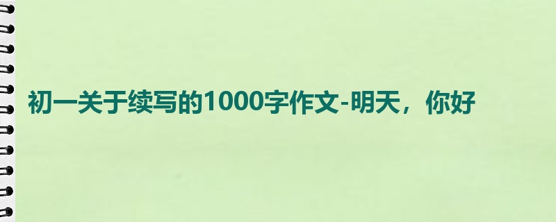 初一关于续写的1000字作文-明天,你好